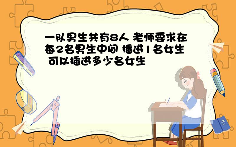 一队男生共有8人 老师要求在每2名男生中间 插进1名女生 可以插进多少名女生