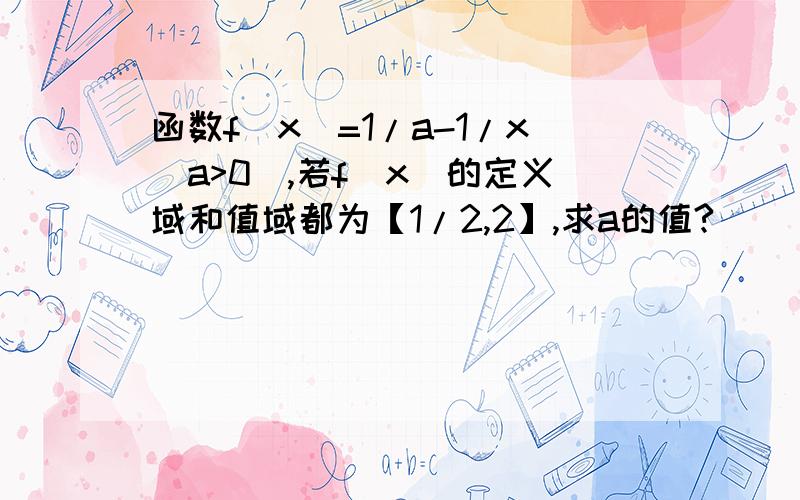 函数f(x)=1/a-1/x(a>0),若f(x)的定义域和值域都为【1/2,2】,求a的值?