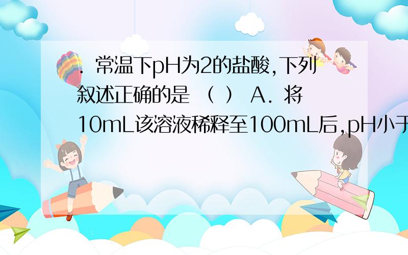 ．常温下pH为2的盐酸,下列叙述正确的是 （ ） A．将10mL该溶液稀释至100mL后,pH小于．常温下pH为2的盐酸,下列叙述正确的是 （ ） A．将10mL该溶液稀释至100mL后,pH小于3 B．向该溶液中加入等体积