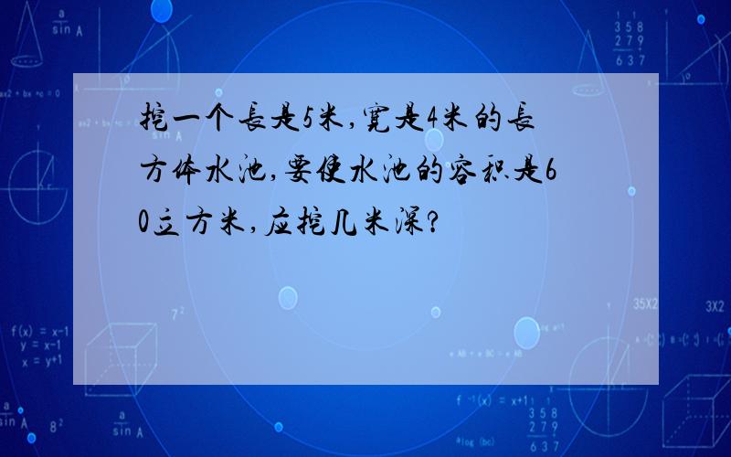 挖一个长是5米,宽是4米的长方体水池,要使水池的容积是60立方米,应挖几米深?