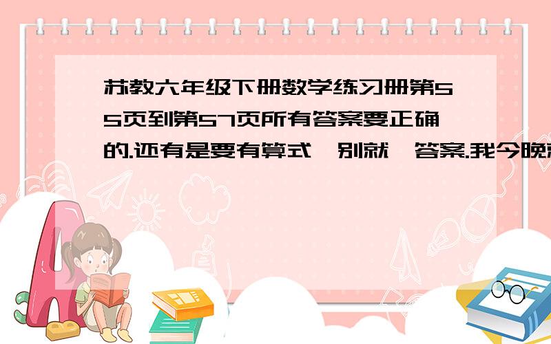 苏教六年级下册数学练习册第55页到第57页所有答案要正确的.还有是要有算式,别就一答案.我今晚就要.