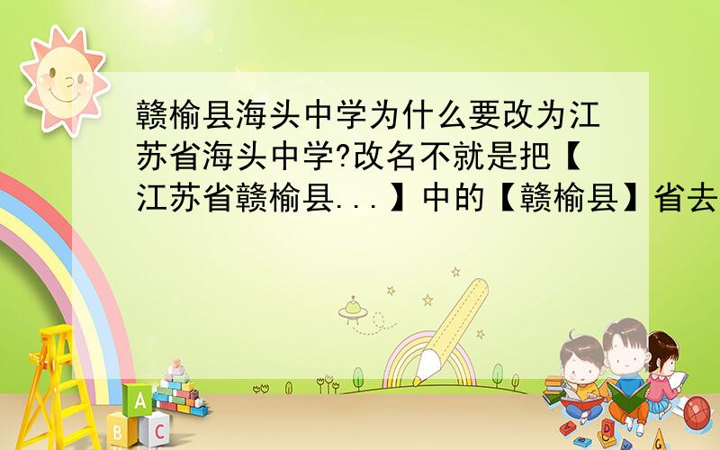 赣榆县海头中学为什么要改为江苏省海头中学?改名不就是把【江苏省赣榆县...】中的【赣榆县】省去了吗,有什么意义呢?