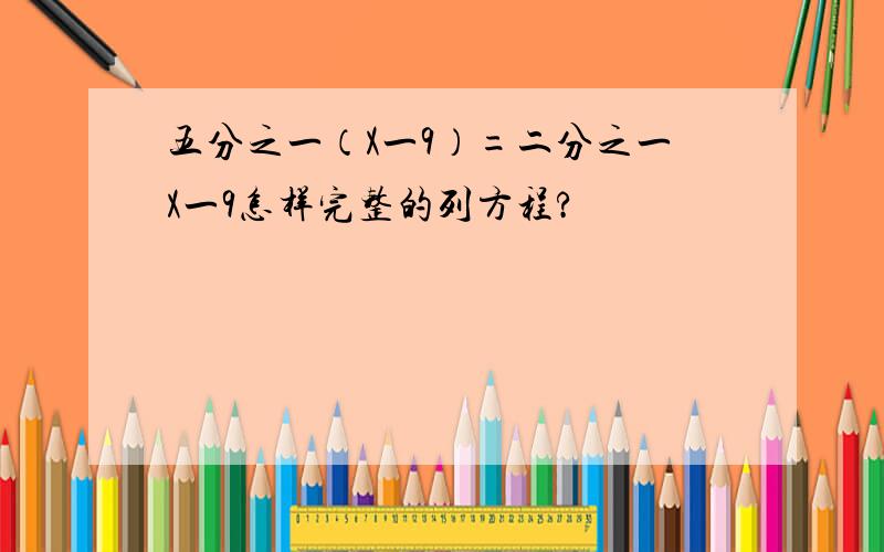 五分之一（X一9）=二分之一X一9怎样完整的列方程?