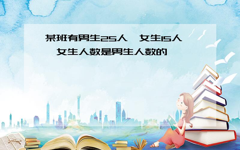 某班有男生25人,女生15人,女生人数是男生人数的{ }