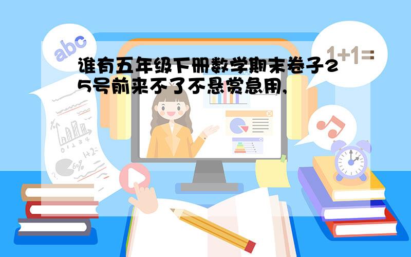 谁有五年级下册数学期末卷子25号前来不了不悬赏急用,