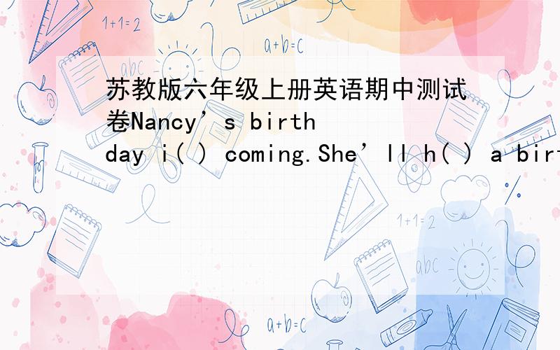 苏教版六年级上册英语期中测试卷Nancy’s birthday i( ) coming.She’ll h( ) a birthday party.She’d like a big cake and some balloon f( ) her present.Her Mum will buy one for h( ).She’s looking forward to it .