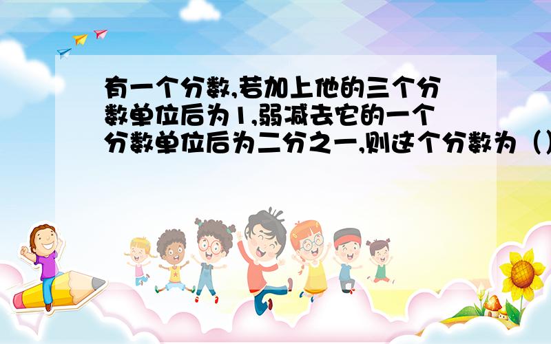 有一个分数,若加上他的三个分数单位后为1,弱减去它的一个分数单位后为二分之一,则这个分数为（）