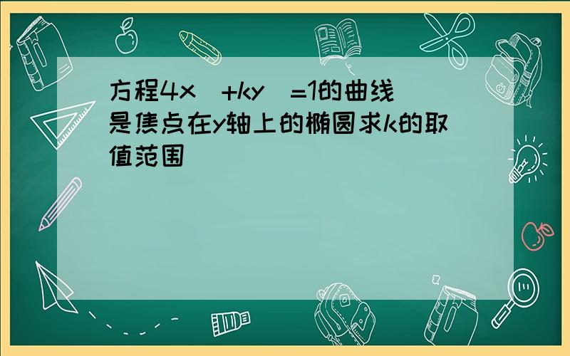 方程4x^+ky^=1的曲线是焦点在y轴上的椭圆求k的取值范围