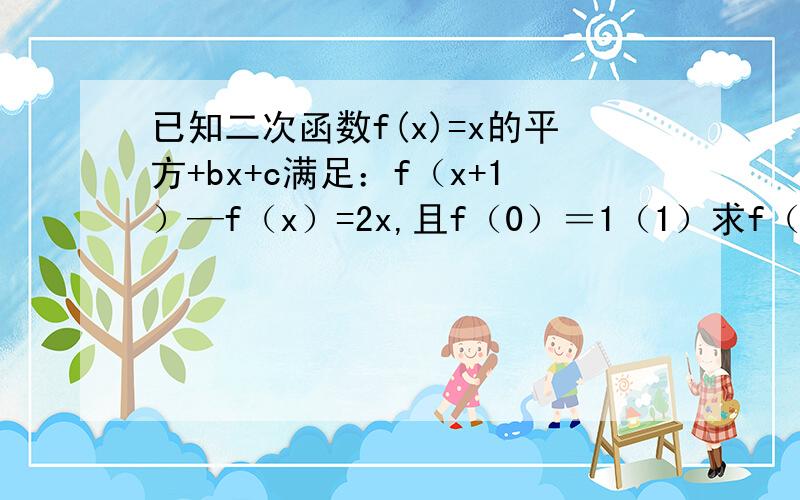 已知二次函数f(x)=x的平方+bx+c满足：f（x+1）—f（x）=2x,且f（0）＝1（1）求f（x）的解析式; (2)求f（x）在区间【0,2】上的最大值与最小值