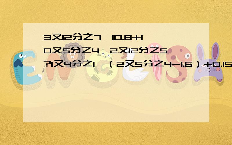 3又12分之7*10.8+10又5分之4*2又12分之5?1又4分之1*（2又5分之4-1.6）+0.15?