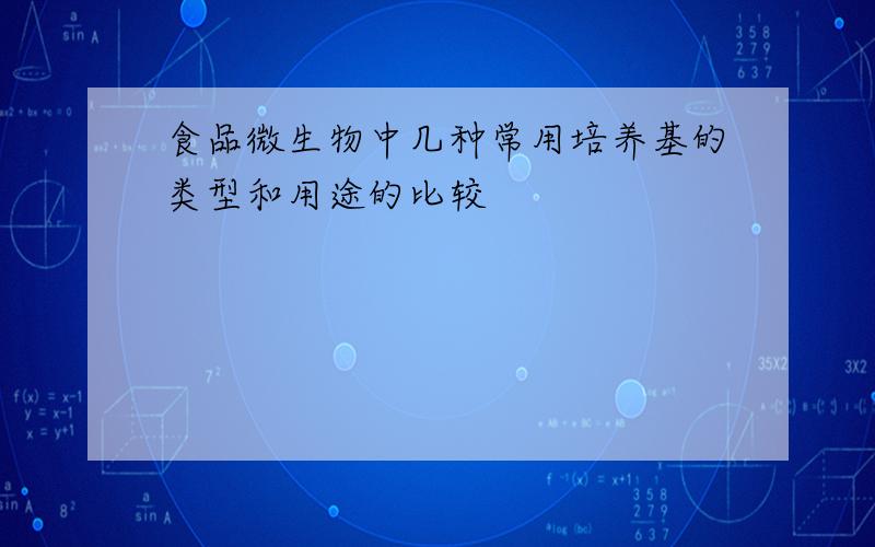 食品微生物中几种常用培养基的类型和用途的比较