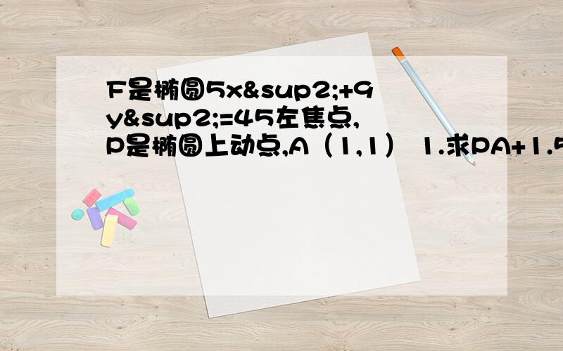 F是椭圆5x²+9y²=45左焦点,P是椭圆上动点,A（1,1） 1.求PA+1.5PF的最小值及P的坐标 2.求PA+PF