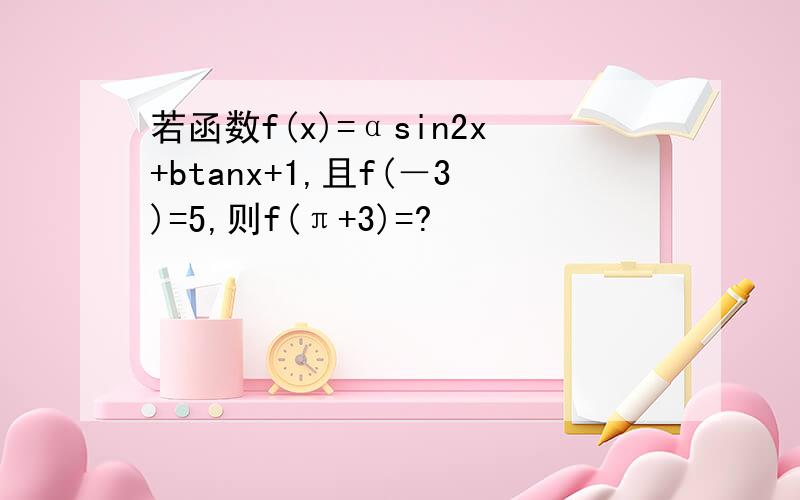 若函数f(x)=αsin2x+btanx+1,且f(－3)=5,则f(π+3)=?