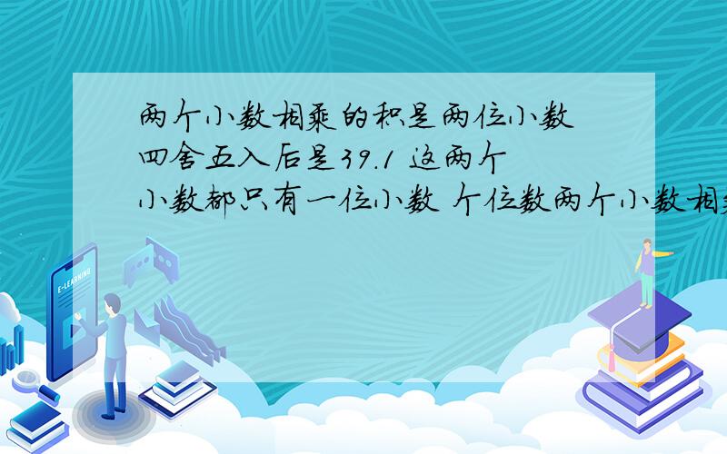 两个小数相乘的积是两位小数 四舍五入后是39.1 这两个小数都只有一位小数 个位数两个小数相乘的积是两位小数,四舍五入后是 39.1 ,这两个小数都只有一位小数,个位数都是6,这两个小数乘积