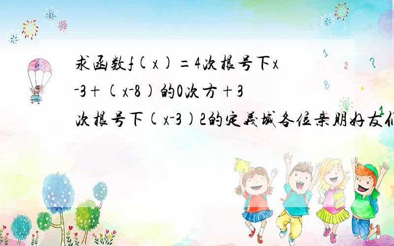 求函数f(x)=4次根号下x-3+(x-8)的0次方+3次根号下(x-3)2的定义域各位亲朋好友们...11点50啊...