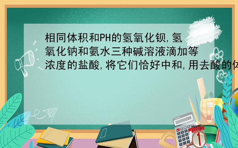 相同体积和PH的氢氧化钡,氢氧化钠和氨水三种碱溶液滴加等浓度的盐酸,将它们恰好中和,用去酸的体积分别为V1 ,V2,V3,则三者的大小关系式?V3＞V2=V1,请问为什么?