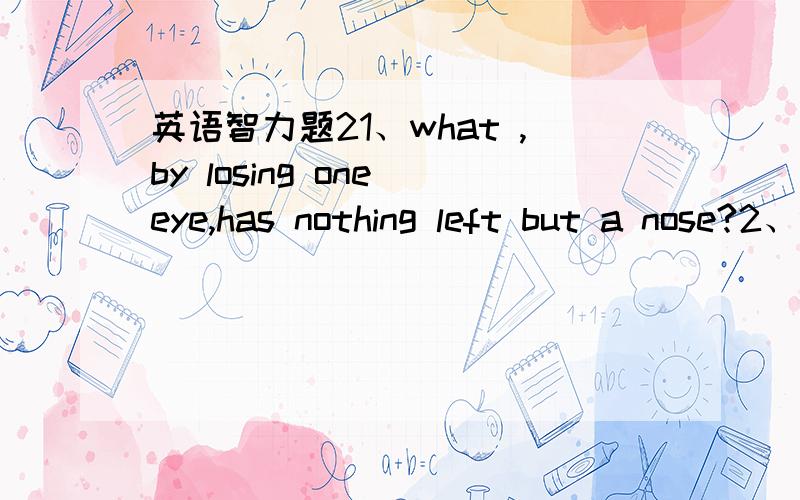 英语智力题21、what ,by losing one eye,has nothing left but a nose?2、what turns everything around ,but does not move 3\what has a tongue ,cannot talk ,but gets around a lot?4\It is so week ,that a little wind can move it?It is so strong,that y