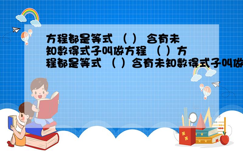 方程都是等式 （ ） 含有未知数得式子叫做方程 （ ）方程都是等式 （ ）含有未知数得式子叫做方程 （ ）10=4x-8不是方程 （ ）等式都是方程 （ ）9.3-1.3=10-2是等式 （ ）