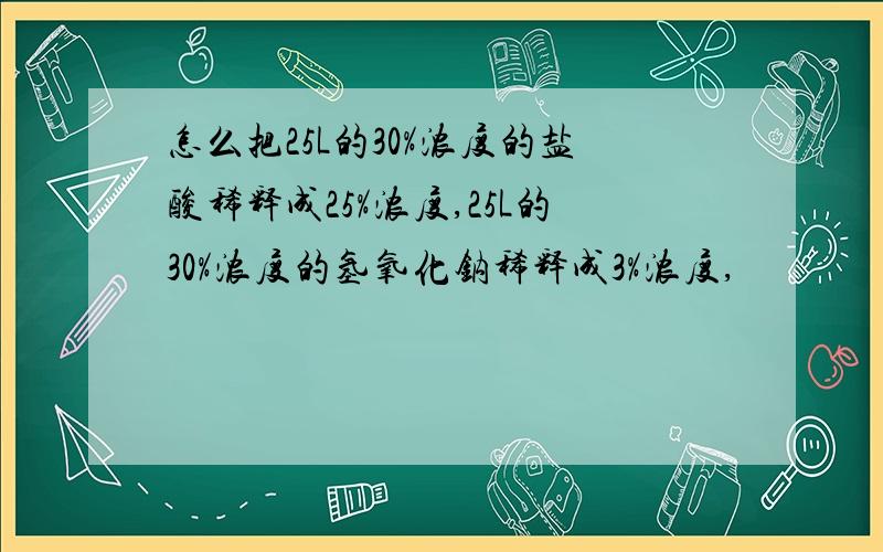 怎么把25L的30%浓度的盐酸稀释成25%浓度,25L的30%浓度的氢氧化钠稀释成3%浓度,