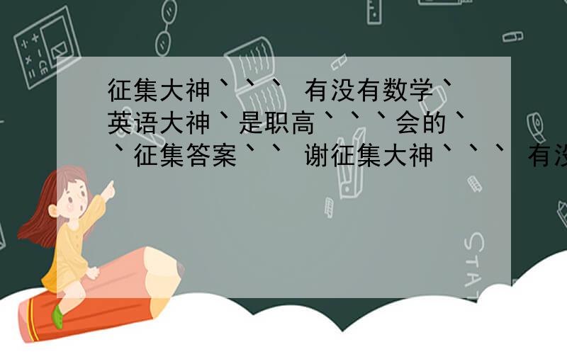 征集大神丶丶丶 有没有数学丶英语大神丶是职高丶丶丶会的丶丶征集答案丶丶 谢征集大神丶丶丶 有没有数学丶英语大神丶是职高丶丶丶会的丶丶征集答案丶丶