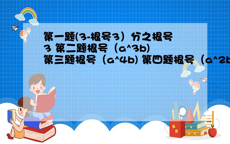 第一题(3-根号3）分之根号3 第二题根号（a^3b) 第三题根号（a^4b) 第四题根号（a^2b^3) 化简