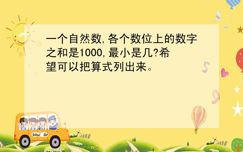 一个自然数,各个数位上的数字之和是1000,最小是几?希望可以把算式列出来。