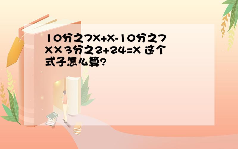 10分之7X+X-10分之7X×3分之2+24=X 这个式子怎么算?