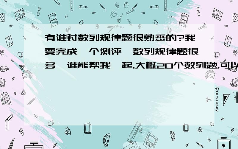 有谁对数列规律题很熟悉的?我要完成一个测评,数列规律题很多,谁能帮我一起.大概20个数列题，可以有偿哦