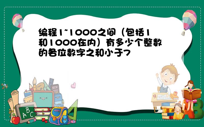 编程1~1000之间（包括1和1000在内）有多少个整数的各位数字之和小于7