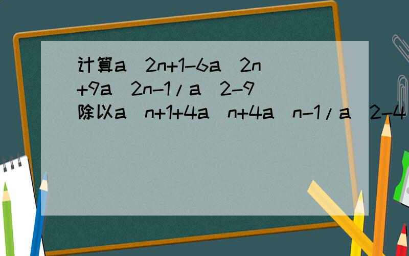 计算a^2n+1-6a^2n+9a^2n-1/a^2-9除以a^n+1+4a^n+4a^n-1/a^2-4