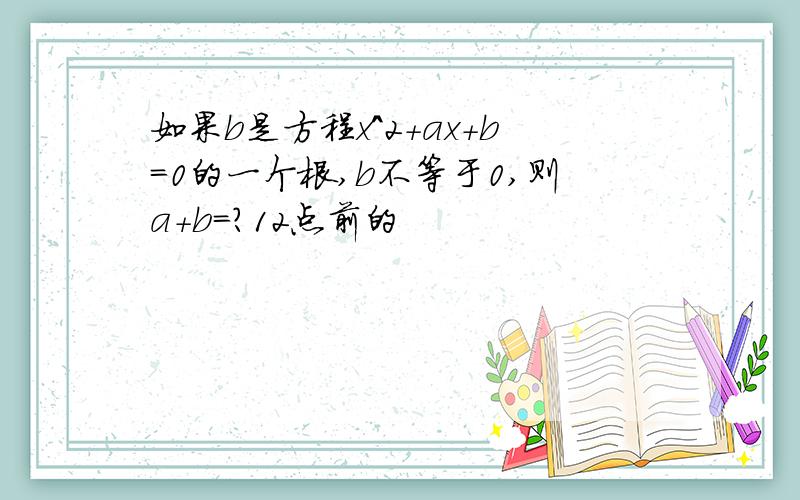 如果b是方程x^2+ax+b=0的一个根,b不等于0,则a+b=?12点前的