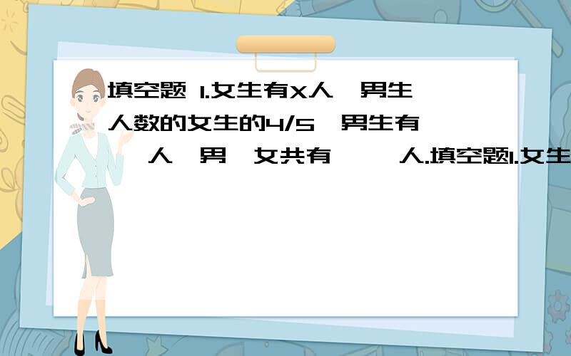 填空题 1.女生有X人,男生人数的女生的4/5,男生有｛ ｝人,男、女共有｛ ｝人.填空题1.女生有X人,男生人数的女生的4/5,男生有｛ ｝人,男、女共有｛ ｝人.2.故事书有24本,连环画有36本,故事书是