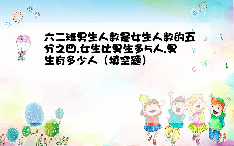 六二班男生人数是女生人数的五分之四,女生比男生多5人,男生有多少人（填空题）