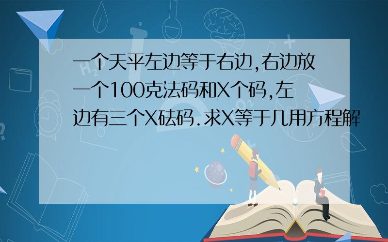 一个天平左边等于右边,右边放一个100克法码和X个码,左边有三个X砝码.求X等于几用方程解