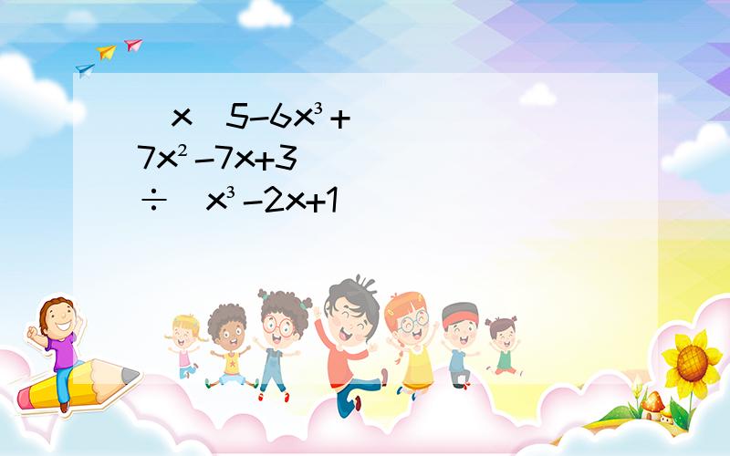 (x^5-6x³+7x²-7x+3)÷(x³-2x+1)