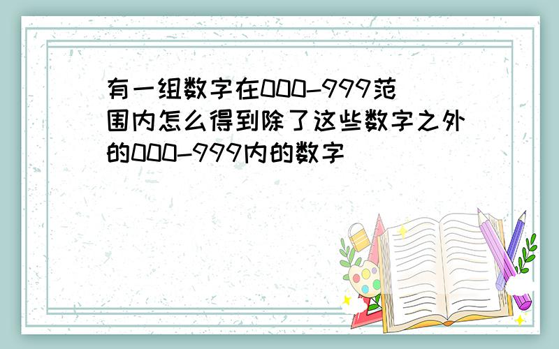 有一组数字在000-999范围内怎么得到除了这些数字之外的000-999内的数字