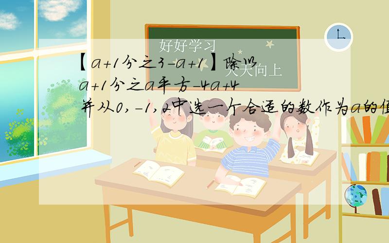 【a+1分之3-a+1】除以 a+1分之a平方-4a+4 并从0,-1,2中选一个合适的数作为a的值代入求值.