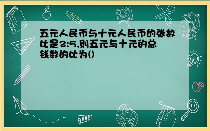 五元人民币与十元人民币的张数比是2:5,则五元与十元的总钱数的比为()