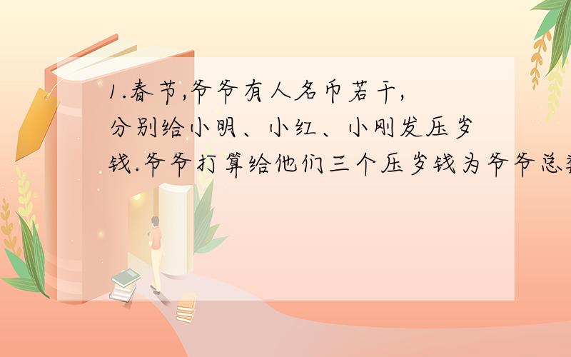 1.春节,爷爷有人名币若干,分别给小明、小红、小刚发压岁钱.爷爷打算给他们三个压岁钱为爷爷总数1/2,1/3,结果爷爷的钱少了50元,爷爷中共有多少元 --接上面