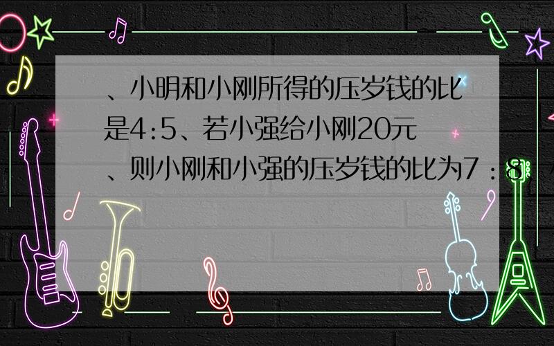 、小明和小刚所得的压岁钱的比是4:5、若小强给小刚20元、则小刚和小强的压岁钱的比为7：8、小强原有多少钱第一句中的是“小刚和小强”