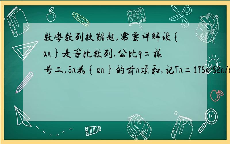 数学数列较难题,需要详解设{an}是等比数列,公比q=根号二,Sn为{an}的前n项和,记Tn=17Sn-S2n/a（n+1）,设Tm为{Tn}的最大项,求m的值设{an}为等比数列，公比q=根号2，Sn为{an}前n项和可得 a(n+1)=a1*2^(n/2)Sn=a1