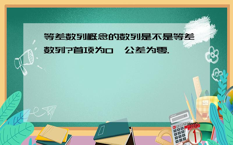 等差数列概念的数列是不是等差数列?首项为0,公差为零.