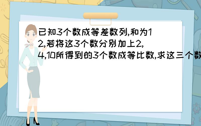 已知3个数成等差数列,和为12,若将这3个数分别加上2,4,10所得到的3个数成等比数,求这三个数