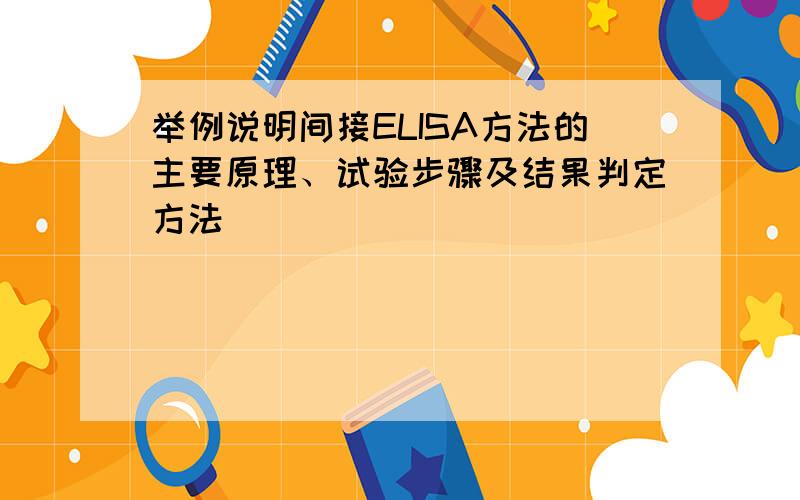 举例说明间接ELISA方法的主要原理、试验步骤及结果判定方法