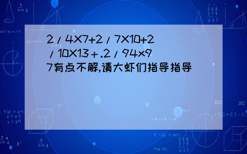 2/4X7+2/7X10+2/10X13＋.2/94x97有点不解,请大虾们指导指导