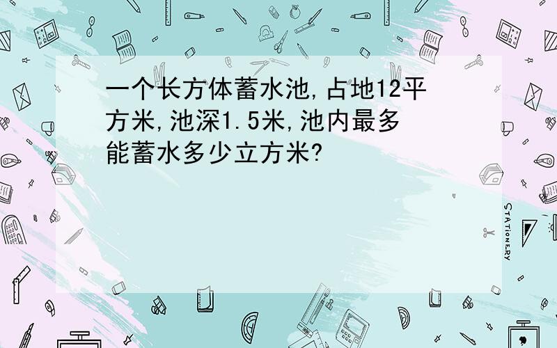 一个长方体蓄水池,占地12平方米,池深1.5米,池内最多能蓄水多少立方米?