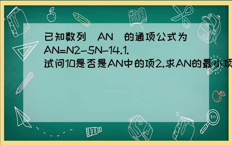 已知数列[AN]的通项公式为AN=N2-5N-14.1.试问10是否是AN中的项2.求AN的最小项等差数列AN的前N项和为SN,一直AM-1+AM+1-AM平方=0,S2M-1=38,求M