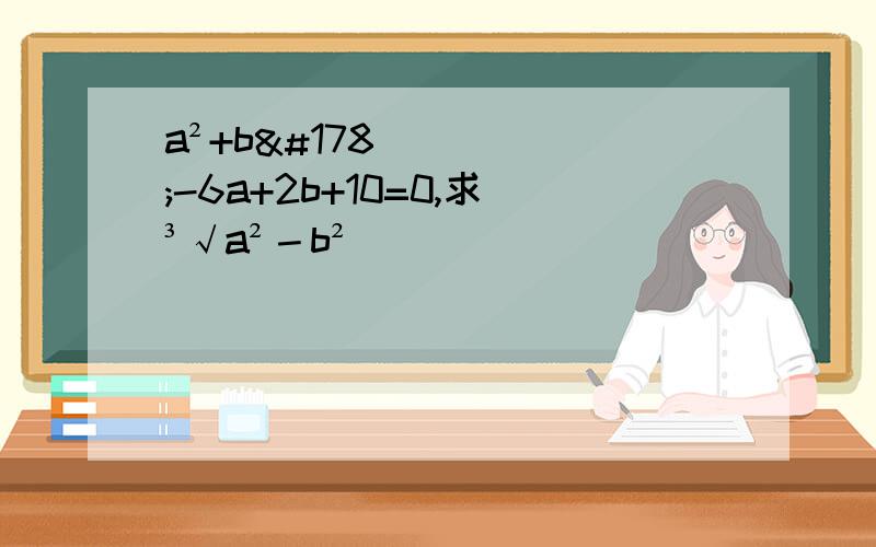 a²+b²-6a+2b+10=0,求³√a²－b²