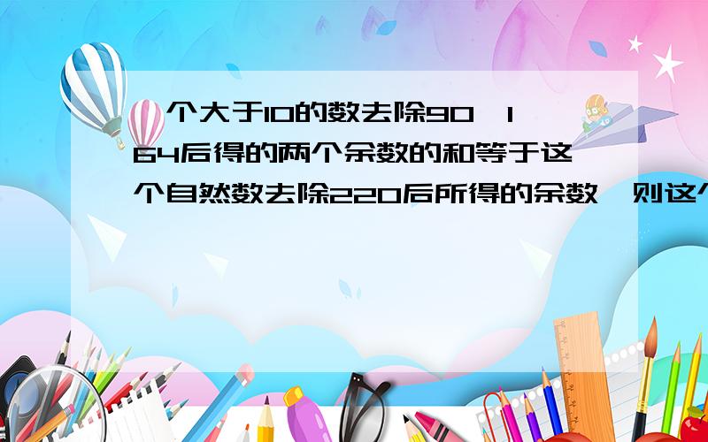 一个大于10的数去除90、164后得的两个余数的和等于这个自然数去除220后所得的余数,则这个自然数是 ．