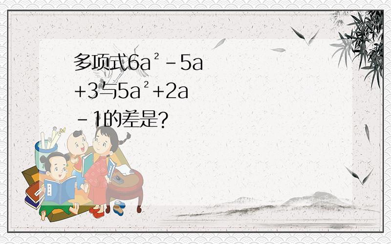 多项式6a²-5a+3与5a²+2a-1的差是?